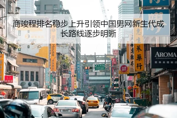 商竣程排名稳步上升引领中国男网新生代成长路线逐步明晰