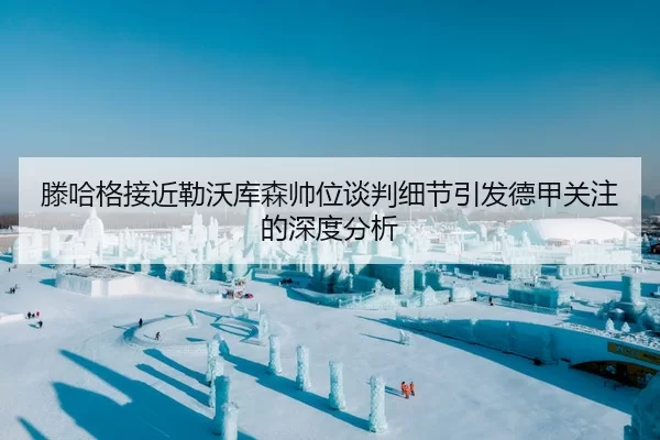 滕哈格接近勒沃库森帅位谈判细节引发德甲关注的深度分析