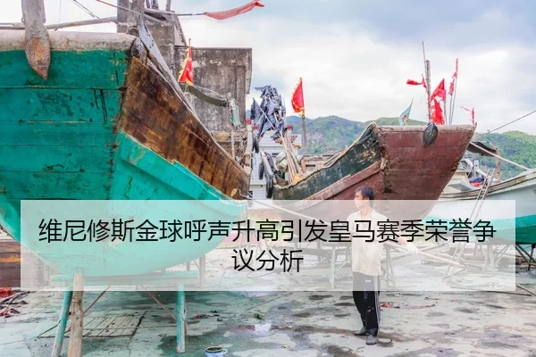 维尼修斯金球呼声升高引发皇马赛季荣誉争议分析