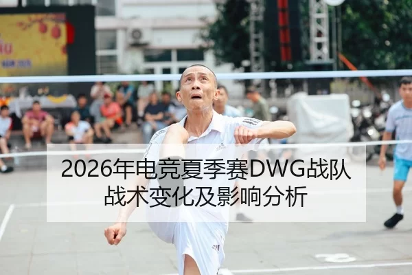 2026年电竞夏季赛DWG战队战术变化及影响分析