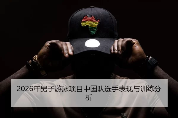 2026年男子游泳项目中国队选手表现与训练分析