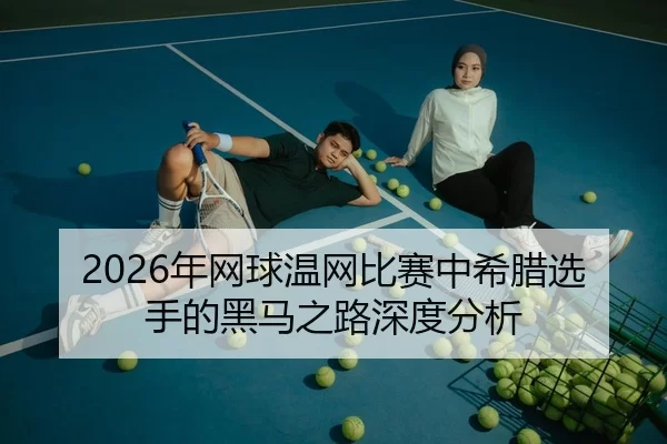 2026年网球温网比赛中希腊选手的黑马之路深度分析