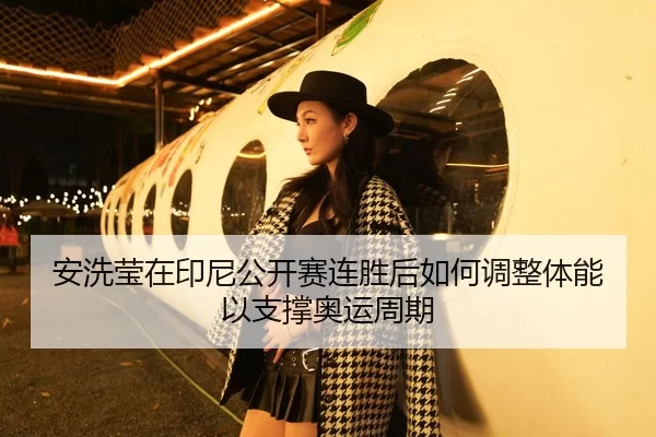 安洗莹在印尼公开赛连胜后如何调整体能以支撑奥运周期