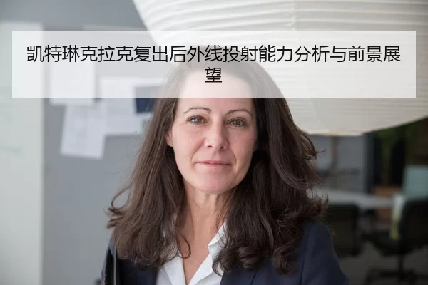 凯特琳克拉克复出后外线投射能力分析与前景展望