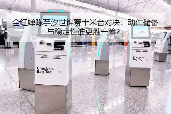 全红婵陈芋汐世锦赛十米台对决：动作储备与稳定性谁更胜一筹？