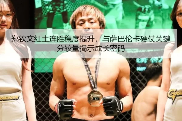 郑钦文红土连胜稳度提升，与萨巴伦卡硬仗关键分较量揭示成长密码