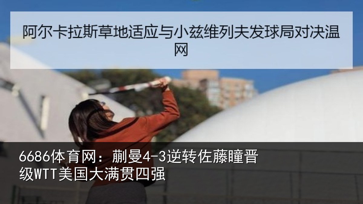 6686体育网：蒯曼4-3逆转佐藤瞳晋级WTT美国大满贯四强