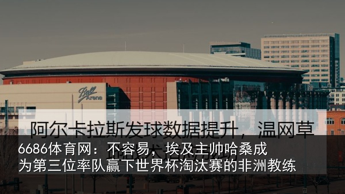 6686体育网：不容易，埃及主帅哈桑成为第三位率队赢下世界杯淘汰赛的非洲教练