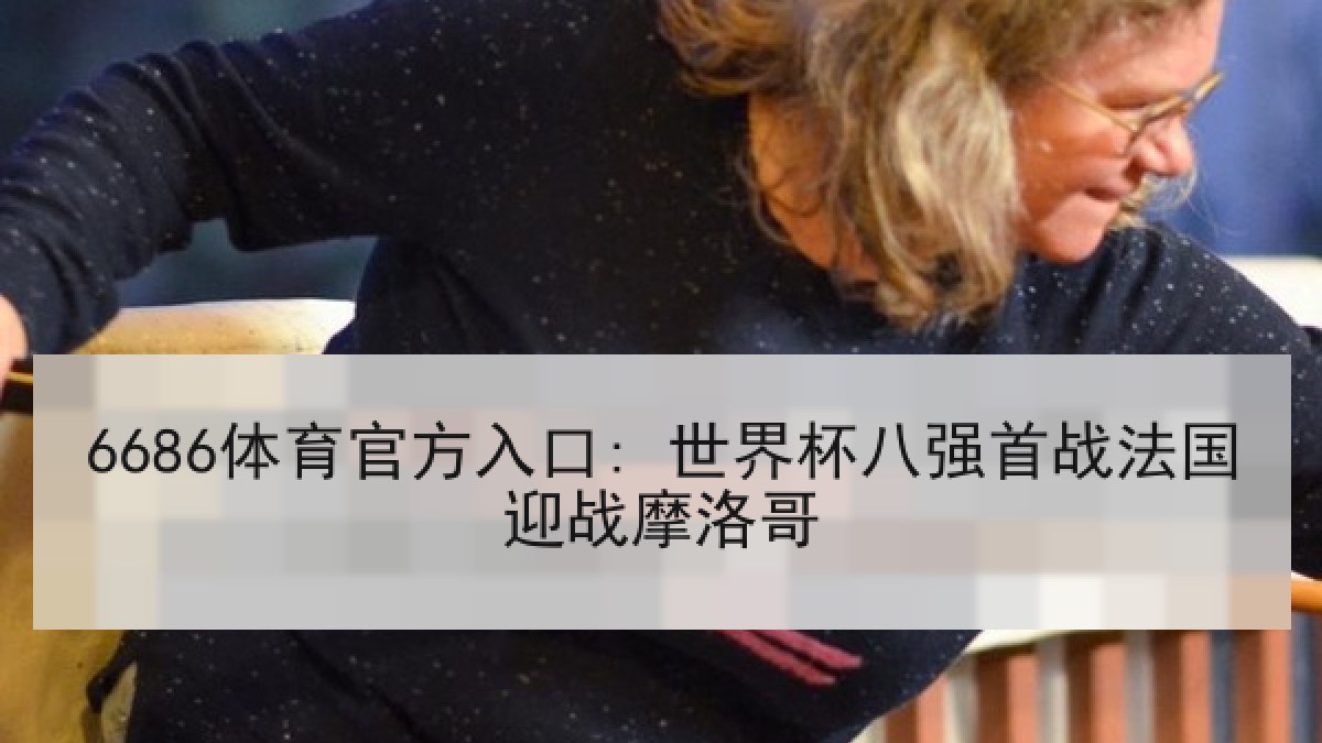 6686体育官方入口: 世界杯八强首战法国迎战摩洛哥