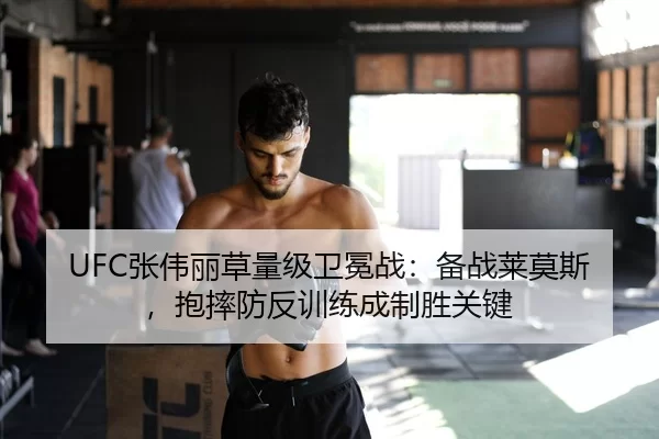 UFC张伟丽草量级卫冕战：备战莱莫斯，抱摔防反训练成制胜关键
