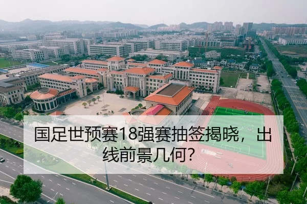 国足世预赛18强赛抽签揭晓，出线前景几何？