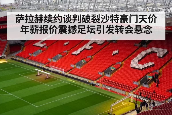 萨拉赫续约谈判破裂沙特豪门天价年薪报价震撼足坛引发转会悬念