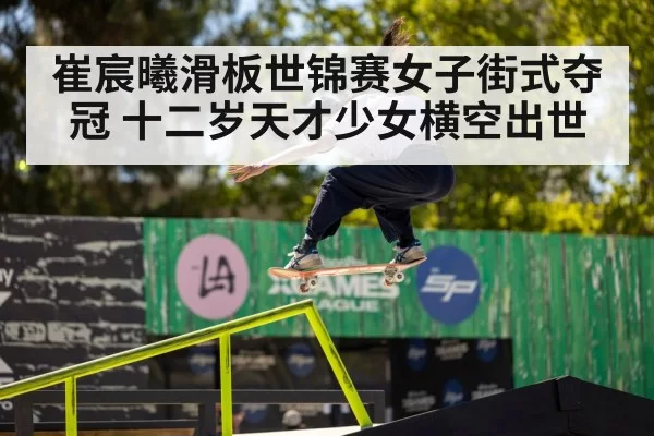崔宸曦滑板世锦赛女子街式夺冠 十二岁天才少女横空出世