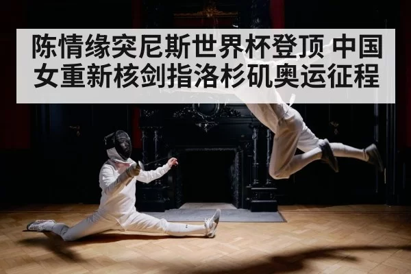 陈情缘突尼斯世界杯登顶 中国女重新核剑指洛杉矶奥运征程