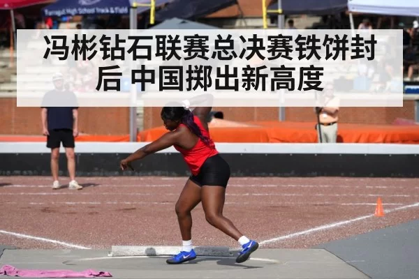 冯彬钻石联赛总决赛铁饼封后 中国掷出新高度