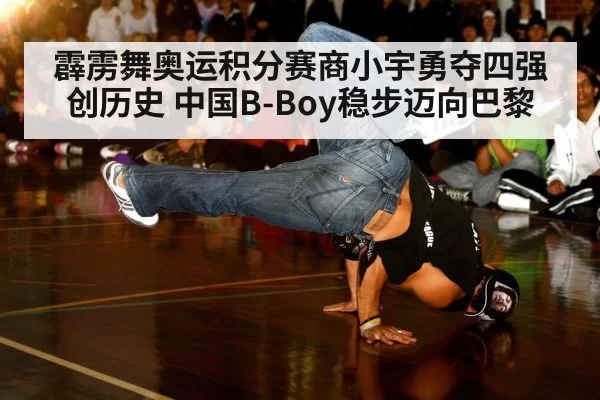 霹雳舞奥运积分赛商小宇勇夺四强创历史 中国B-Boy稳步迈向巴黎