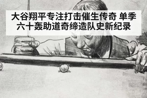 大谷翔平专注打击催生传奇 单季六十轰助道奇缔造队史新纪录