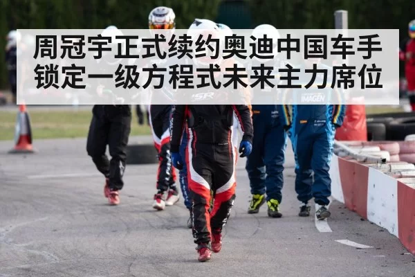 周冠宇正式续约奥迪中国车手锁定一级方程式未来主力席位