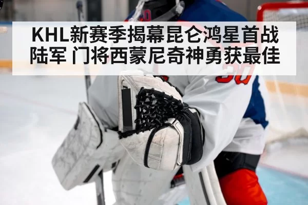 KHL新赛季揭幕昆仑鸿星首战陆军 门将西蒙尼奇神勇获最佳