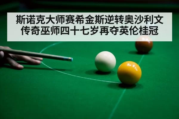 斯诺克大师赛希金斯逆转奥沙利文 传奇巫师四十七岁再夺英伦桂冠
