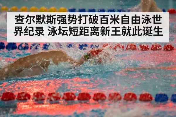 查尔默斯强势打破百米自由泳世界纪录 泳坛短距离新王就此诞生