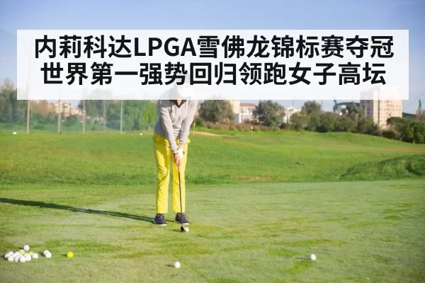 内莉科达LPGA雪佛龙锦标赛夺冠 世界第一强势回归领跑女子高坛