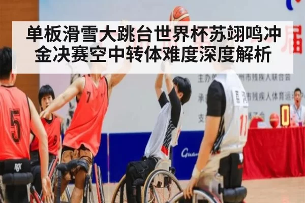 单板滑雪大跳台世界杯苏翊鸣冲金决赛空中转体难度深度解析