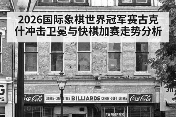 2026国际象棋世界冠军赛古克什冲击卫冕与快棋加赛走势分析